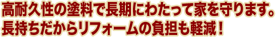 高耐久性の塗料で長期にわたって家を守ります。 長持ちだからリフォームの負担も軽減！